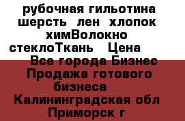 рубочная гильотина шерсть, лен, хлопок, химВолокно, стеклоТкань › Цена ­ 1 000 - Все города Бизнес » Продажа готового бизнеса   . Калининградская обл.,Приморск г.